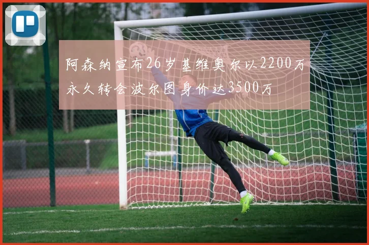 阿森纳宣布26岁基维奥尔以2200万永久转会波尔图身价达3500万