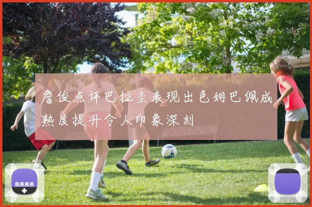詹俊点评巴拉圭表现出色姆巴佩成熟度提升令人印象深刻