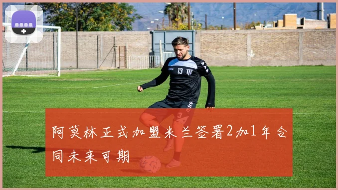 阿莫林正式加盟米兰签署2加1年合同未来可期