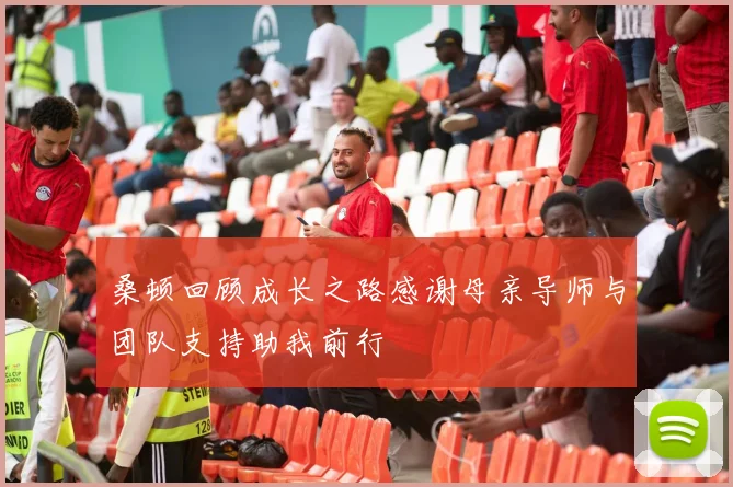 桑顿回顾成长之路感谢母亲导师与团队支持助我前行