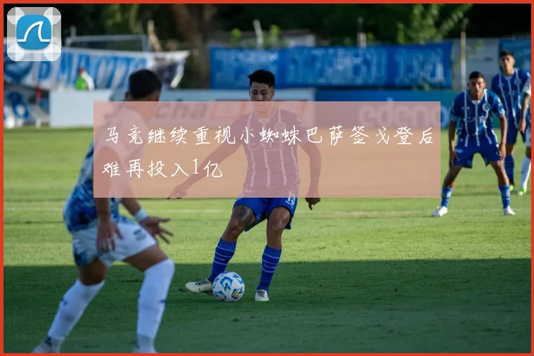 马竞继续重视小蜘蛛巴萨签戈登后难再投入1亿