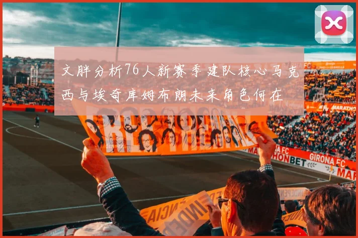 文胖分析76人新赛季建队核心马克西与埃奇库姆布朗未来角色何在