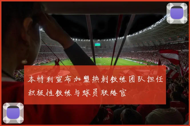 本特利宣布加盟热刺教练团队担任积极性教练与球员联络官