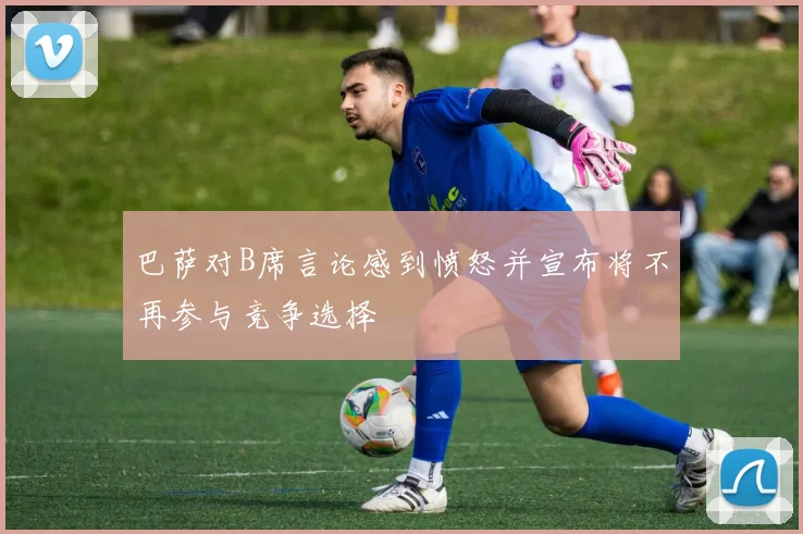 巴萨对B席言论感到愤怒并宣布将不再参与竞争选择