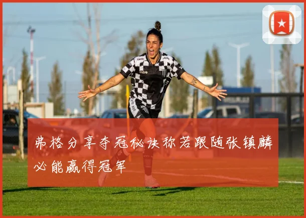 弗格分享夺冠秘诀称若跟随张镇麟必能赢得冠军