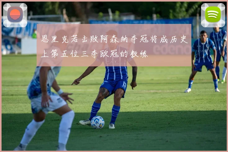 恩里克若击败阿森纳夺冠将成历史上第五位三夺欧冠的教练