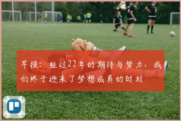早报：经过22年的期待与努力，我们终于迎来了梦想成真的时刻