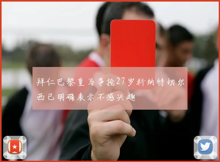 拜仁巴黎皇马争抢27岁科纳特切尔西已明确表示不感兴趣
