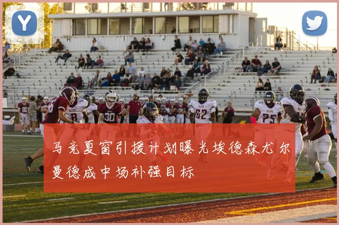 马竞夏窗引援计划曝光埃德森尤尔曼德成中场补强目标