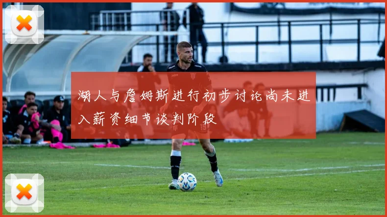 湖人与詹姆斯进行初步讨论尚未进入薪资细节谈判阶段