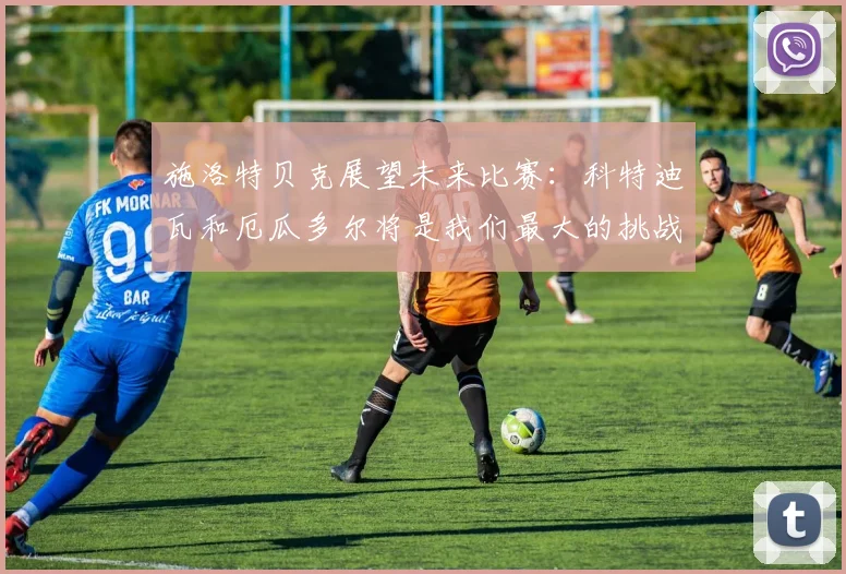 施洛特贝克展望未来比赛：科特迪瓦和厄瓜多尔将是我们最大的挑战
