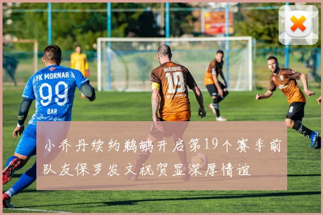 小乔丹续约鹈鹕开启第19个赛季前队友保罗发文祝贺显深厚情谊