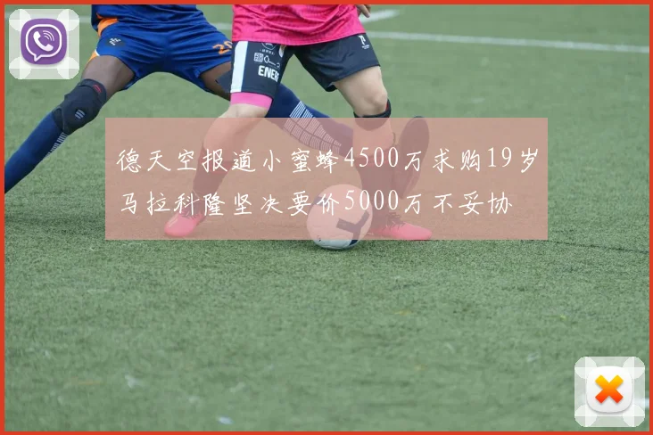 德天空报道小蜜蜂4500万求购19岁马拉科隆坚决要价5000万不妥协