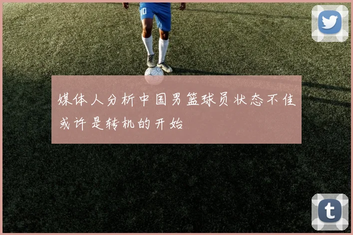 媒体人分析中国男篮球员状态不佳或许是转机的开始